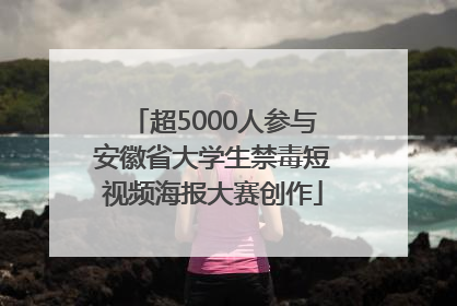 超5000人参与安徽省大学生禁毒短视频海报大赛创作