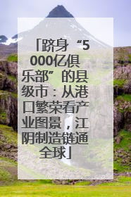 跻身“5000亿俱乐部”的县级市：从港口繁荣看产业图景，江阴制造链通全球