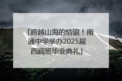 跨越山海的情谊！南通中学举办2025届西藏班毕业典礼