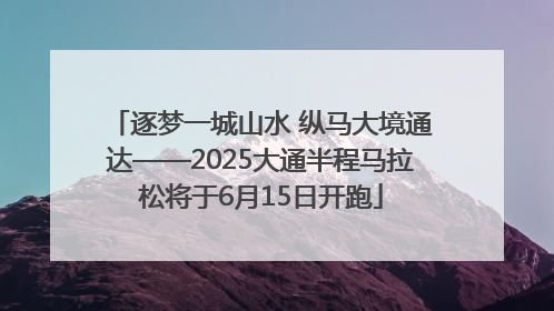 逐梦一城山水 纵马大境通达——2025大通半程马拉松将于6月15日开跑