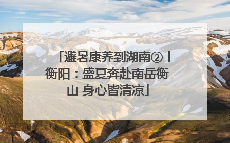 避暑康养到湖南②丨衡阳：盛夏奔赴南岳衡山 身心皆清凉