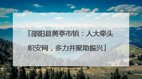 邵阳县黄亭市镇：人大牵头织安网，多力并聚助振兴