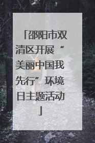 邵阳市双清区开展“美丽中国我先行”环境日主题活动