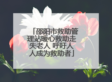 邵阳市救助管理站暖心救助走失老人 呼吁人人成为救助者