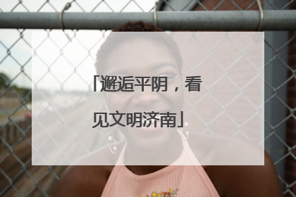 邂逅平阴，看见文明济南