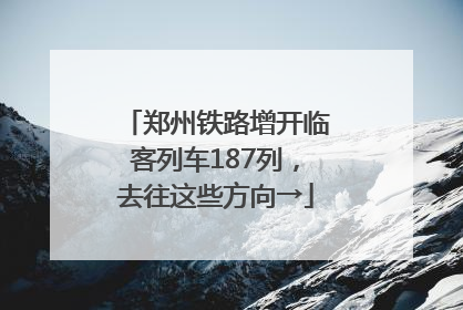 郑州铁路增开临客列车187列，去往这些方向→