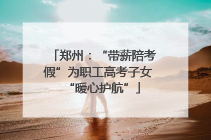 郑州：“带薪陪考假”为职工高考子女“暖心护航”