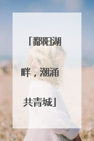 鄱阳湖畔，潮涌共青城