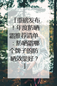重磅发布！年度防晒霜推荐清单：防晒霜哪个牌子的防晒效果好？