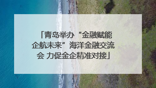 青岛举办“金融赋能 企航未来”海洋金融交流会 力促金企精准对接