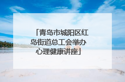 青岛市城阳区红岛街道总工会举办心理健康讲座