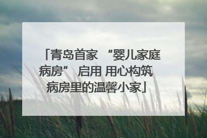 青岛首家 “婴儿家庭病房” 启用 用心构筑病房里的温馨小家
