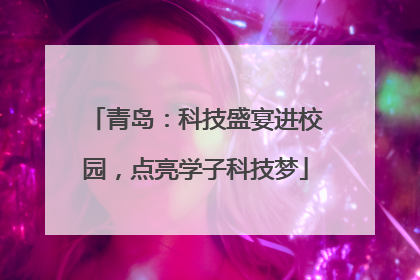 青岛：科技盛宴进校园，点亮学子科技梦