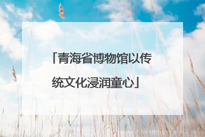 青海省博物馆以传统文化浸润童心