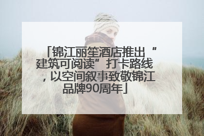 锦江丽笙酒店推出“建筑可阅读”打卡路线，以空间叙事致敬锦江品牌90周年