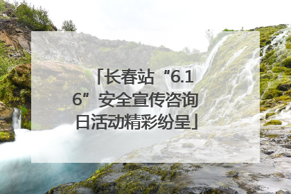 长春站“6.16”安全宣传咨询日活动精彩纷呈