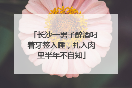 长沙一男子醉酒叼着牙签入睡，扎入肉里半年不自知