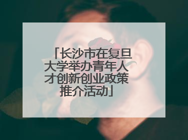 长沙市在复旦大学举办青年人才创新创业政策推介活动