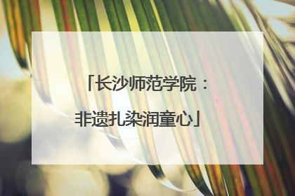 长沙师范学院：非遗扎染润童心