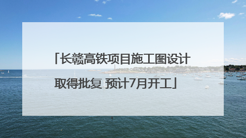 长赣高铁项目施工图设计取得批复 预计7月开工