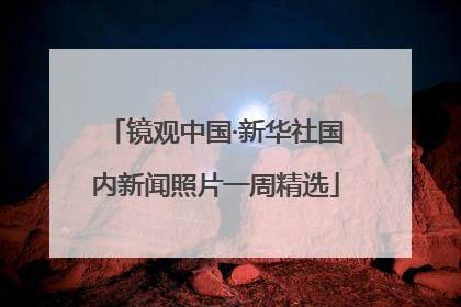 镜观中国·新华社国内新闻照片一周精选