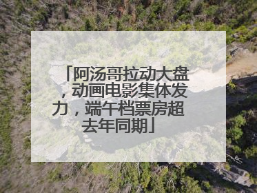 阿汤哥拉动大盘，动画电影集体发力，端午档票房超去年同期
