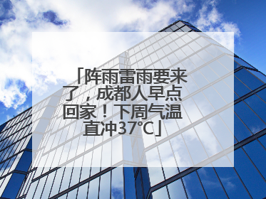 阵雨雷雨要来了，成都人早点回家！下周气温直冲37℃