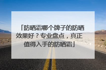 防晒霜哪个牌子的防晒效果好？专业盘点，真正值得入手的防晒霜