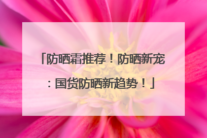 防晒霜推荐！防晒新宠：国货防晒新趋势！