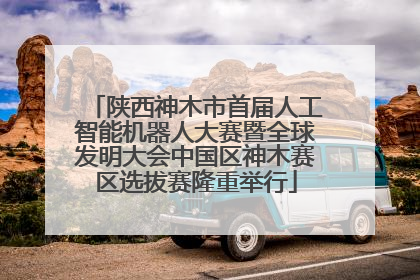 陕西神木市首届人工智能机器人大赛暨全球发明大会中国区神木赛区选拔赛隆重举行