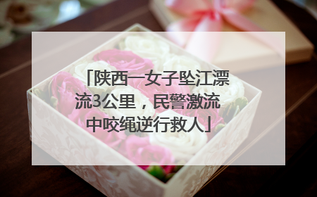 陕西一女子坠江漂流3公里，民警激流中咬绳逆行救人