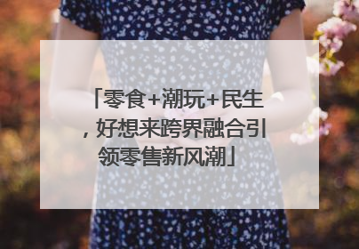 零食+潮玩+民生，好想来跨界融合引领零售新风潮