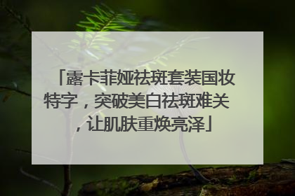 露卡菲娅祛斑套装国妆特字，突破美白祛斑难关，让肌肤重焕亮泽