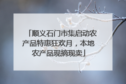 顺义石门市集启动农产品特惠狂欢月，本地农产品现摘现卖