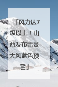 风力达7级以上！山西发布雷暴大风蓝色预警