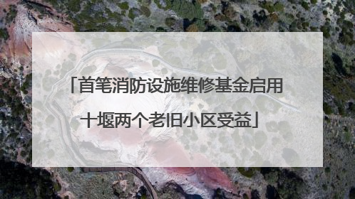 首笔消防设施维修基金启用 十堰两个老旧小区受益