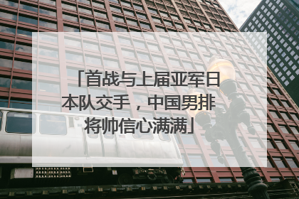 首战与上届亚军日本队交手，中国男排将帅信心满满