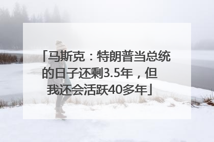 马斯克：特朗普当总统的日子还剩3.5年，但我还会活跃40多年