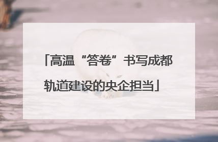 高温“答卷”书写成都轨道建设的央企担当