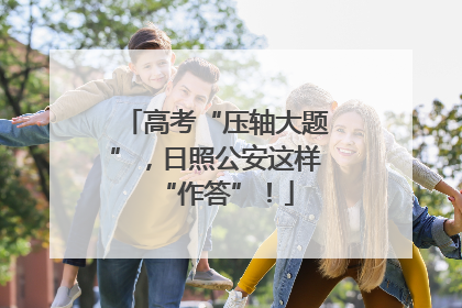高考“压轴大题”，日照公安这样“作答”！