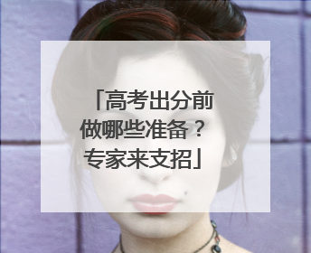 高考出分前做哪些准备？专家来支招