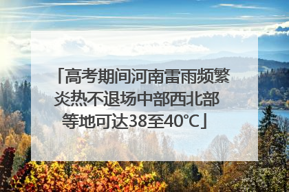 高考期间河南雷雨频繁 炎热不退场中部西北部等地可达38至40℃