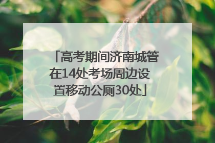 高考期间济南城管在14处考场周边设置移动公厕30处