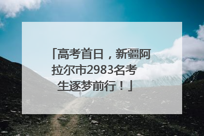 高考首日,新疆阿拉尔市2983名考生逐梦前行!