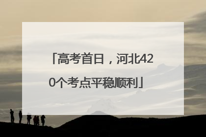 高考首日，河北420个考点平稳顺利