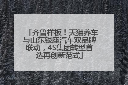 齐鲁样板！天猫养车与山东银座汽车双品牌联动，4S集团转型首选再创新范式