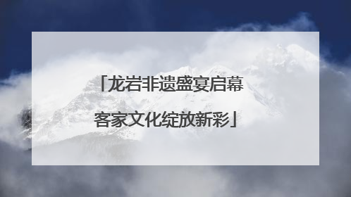 龙岩非遗盛宴启幕 客家文化绽放新彩