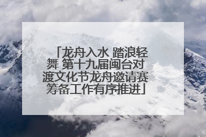 龙舟入水 踏浪轻舞 第十九届闽台对渡文化节龙舟邀请赛筹备工作有序推进