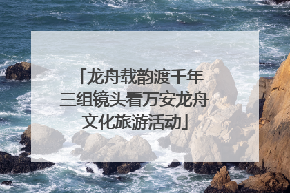 龙舟载韵渡千年 三组镜头看万安龙舟文化旅游活动