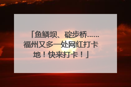 鱼鳞坝、碇步桥……福州又多一处网红打卡地！快来打卡！
